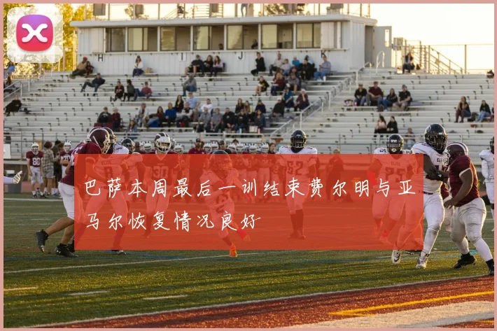 巴萨本周最后一训结束费尔明与亚马尔恢复情况良好