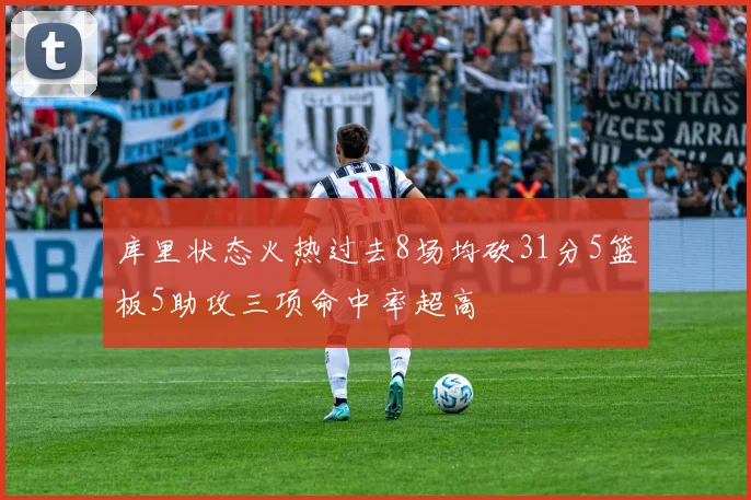库里状态火热过去8场均砍31分5篮板5助攻三项命中率超高