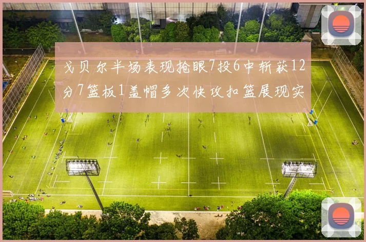戈贝尔半场表现抢眼7投6中斩获12分7篮板1盖帽多次快攻扣篮展现实力