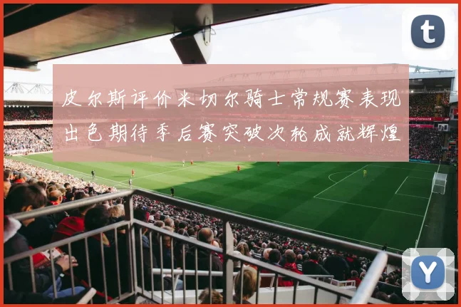 皮尔斯评价米切尔骑士常规赛表现出色期待季后赛突破次轮成就辉煌