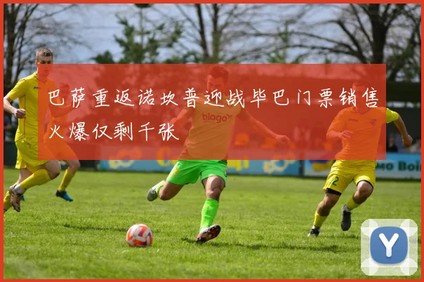 巴萨重返诺坎普迎战毕巴门票销售火爆仅剩千张
