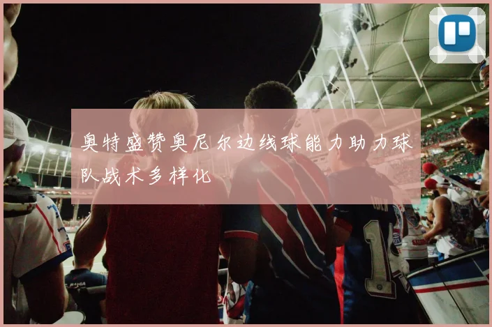 奥特盛赞奥尼尔边线球能力助力球队战术多样化