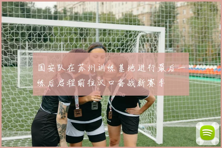 国安队在苏州训练基地进行最后一练后启程前往汉口备战新赛季