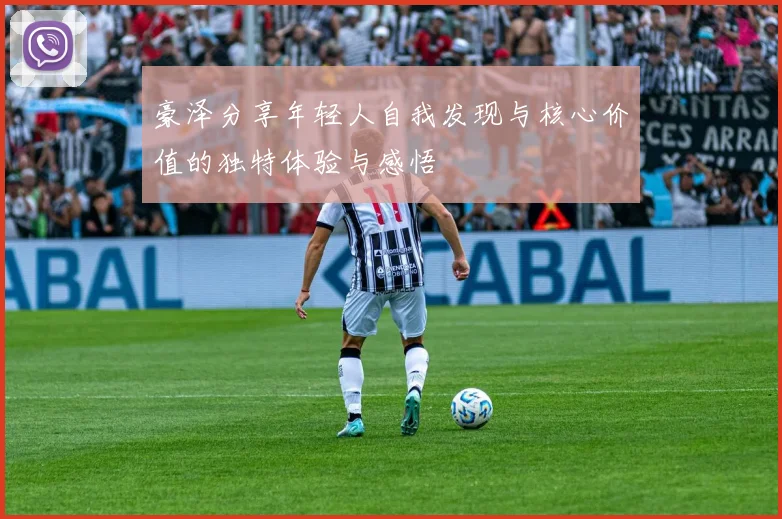 豪泽分享年轻人自我发现与核心价值的独特体验与感悟