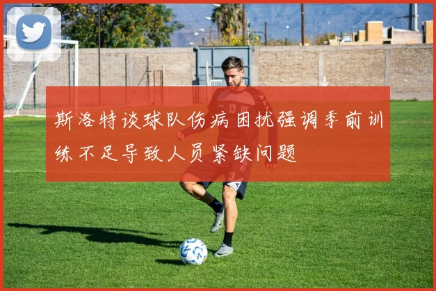 斯洛特谈球队伤病困扰强调季前训练不足导致人员紧缺问题