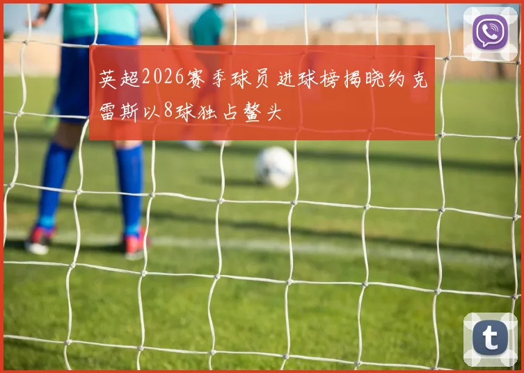 英超2026赛季球员进球榜揭晓约克雷斯以8球独占鳌头