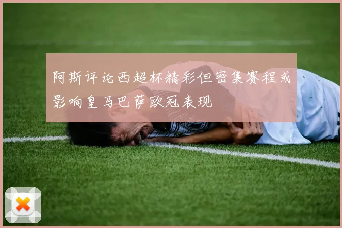 阿斯评论西超杯精彩但密集赛程或影响皇马巴萨欧冠表现