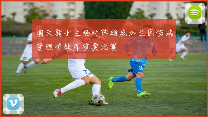 明天骑士主场对阵雄鹿加兰因伤病管理将缺席重要比赛