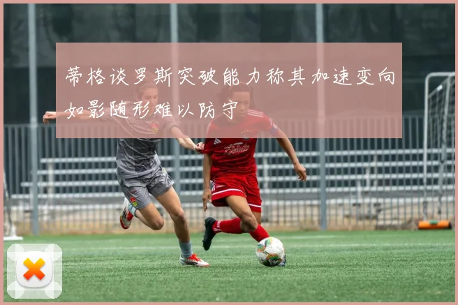 蒂格谈罗斯突破能力称其加速变向如影随形难以防守