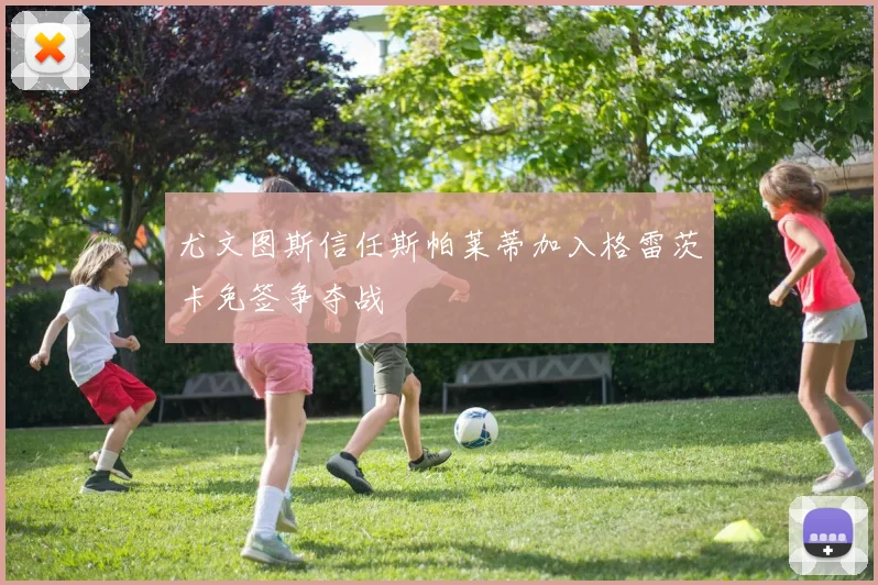 尤文图斯信任斯帕莱蒂加入格雷茨卡免签争夺战