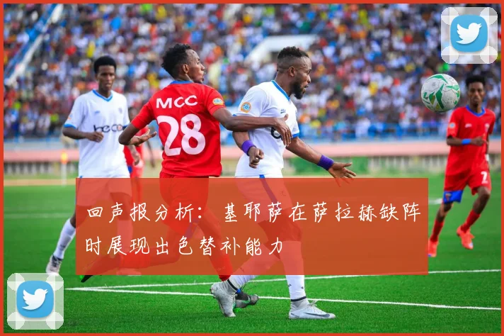 回声报分析：基耶萨在萨拉赫缺阵时展现出色替补能力