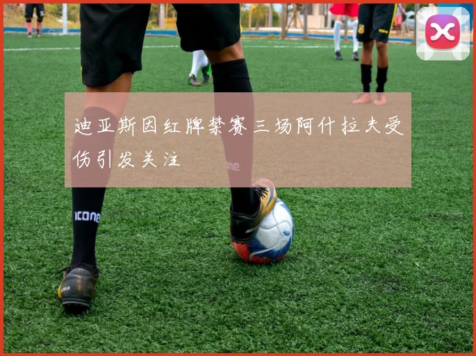 迪亚斯因红牌禁赛三场阿什拉夫受伤引发关注