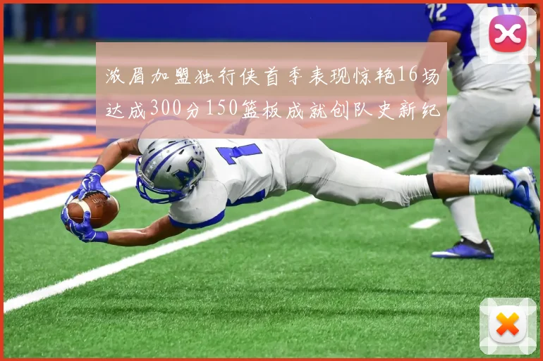 浓眉加盟独行侠首季表现惊艳16场达成300分150篮板成就创队史新纪录