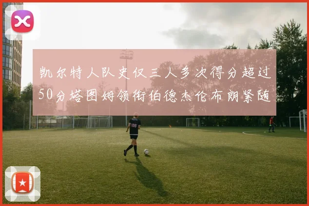 凯尔特人队史仅三人多次得分超过50分塔图姆领衔伯德杰伦布朗紧随其后
