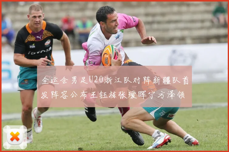 全运会男足U20浙江队对阵新疆队首发阵容公布王钰栋张瑷晖宁方泽领衔出战