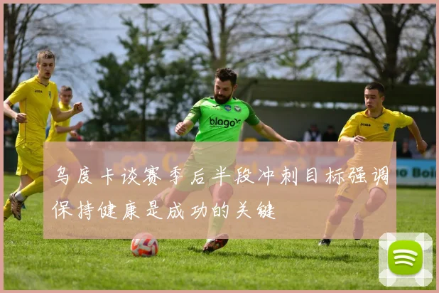 乌度卡谈赛季后半段冲刺目标强调保持健康是成功的关键