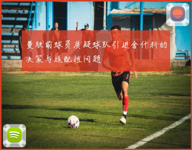 曼联前球员质疑球队引进舍什科的决策与适配性问题