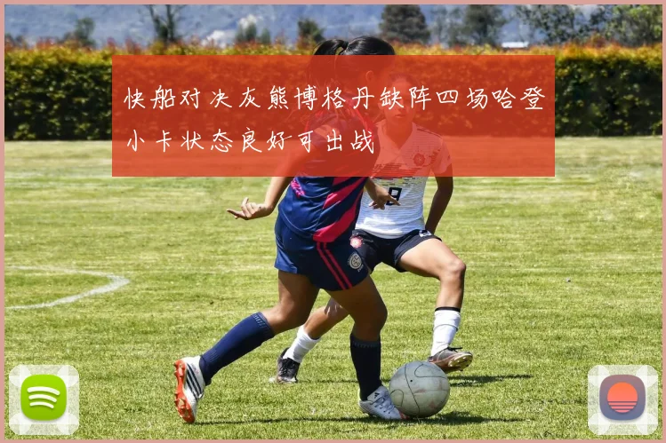 快船对决灰熊博格丹缺阵四场哈登小卡状态良好可出战