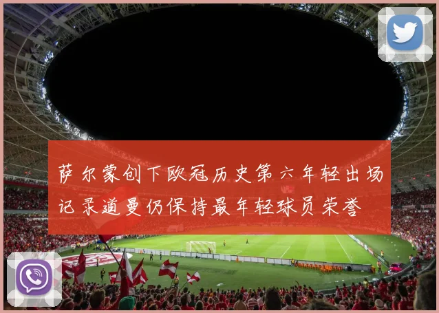 萨尔蒙创下欧冠历史第六年轻出场记录道曼仍保持最年轻球员荣誉