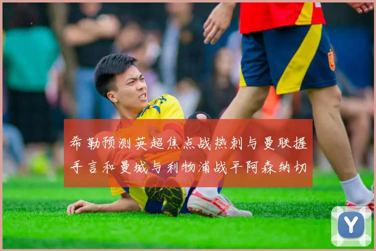 希勒预测英超焦点战热刺与曼联握手言和曼城与利物浦战平阿森纳切尔西双双取胜