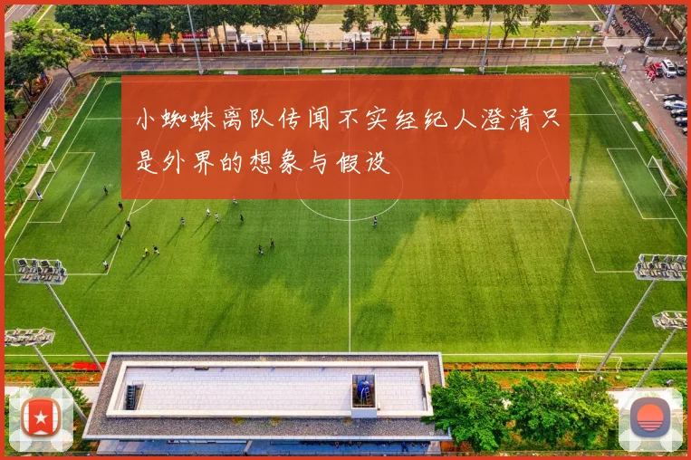 小蜘蛛离队传闻不实经纪人澄清只是外界的想象与假设