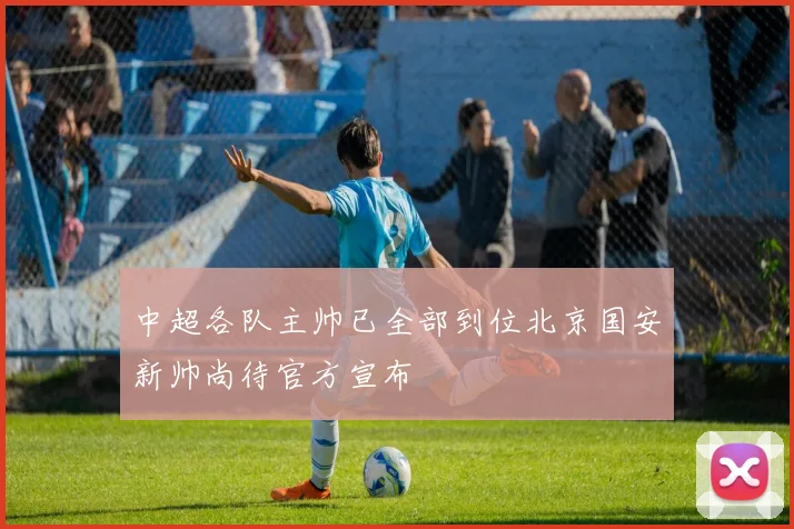 中超各队主帅已全部到位北京国安新帅尚待官方宣布
