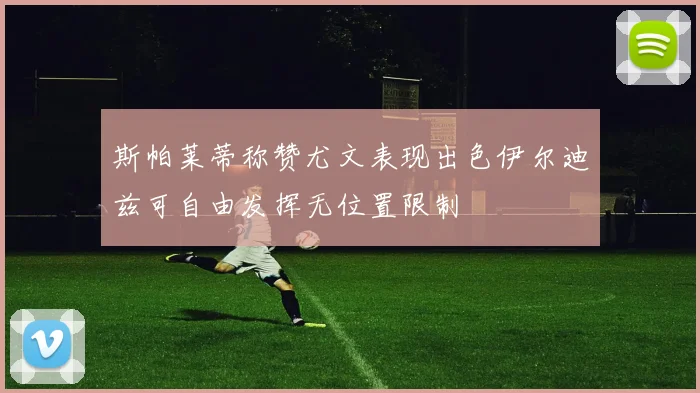 斯帕莱蒂称赞尤文表现出色伊尔迪兹可自由发挥无位置限制