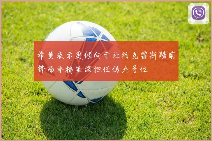希曼表示更倾向于让约克雷斯踢前锋而非梅里诺担任伪九号位