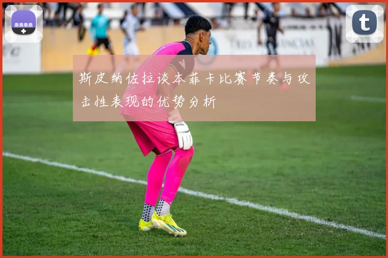 斯皮纳佐拉谈本菲卡比赛节奏与攻击性表现的优势分析
