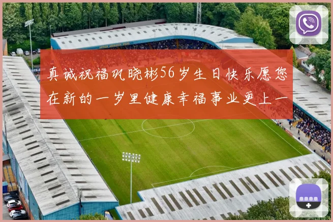 真诚祝福巩晓彬56岁生日快乐愿您在新的一岁里健康幸福事业更上一层楼
